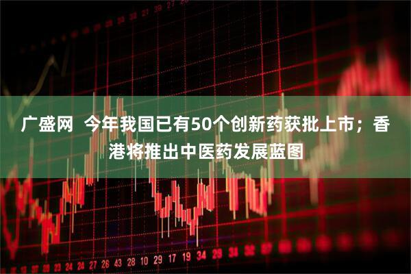 广盛网  今年我国已有50个创新药获批上市;香港将推出中医药发展蓝图