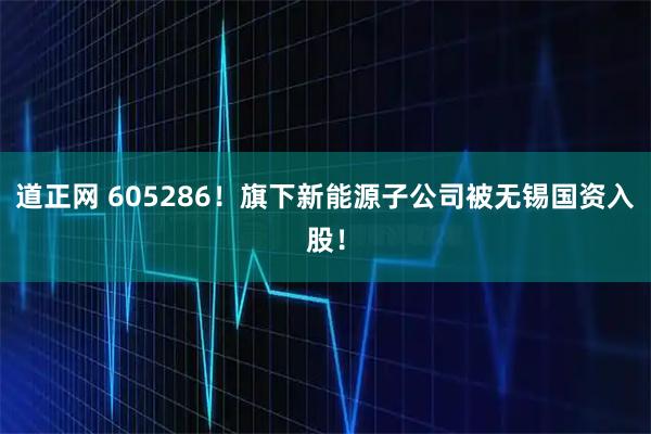 道正网 605286!旗下新能源子公司被无锡国资入股!