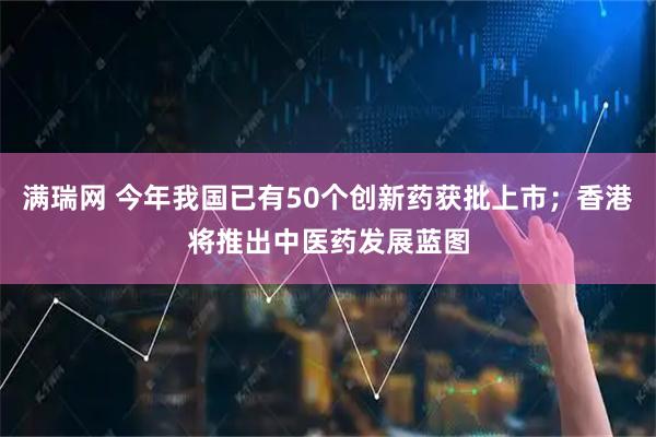 满瑞网 今年我国已有50个创新药获批上市;香港将推出中医药发展蓝图