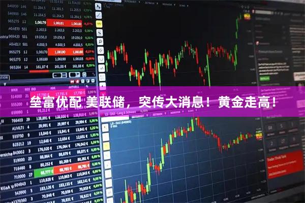 垒富优配 美联储,突传大消息!黄金走高!