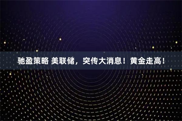 驰盈策略 美联储,突传大消息!黄金走高!
