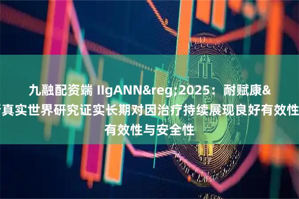 九融配资端 IIgANN®2025:耐赋康®最新真实世界研究证实长期对因治疗持续展现良好有效性与安全性