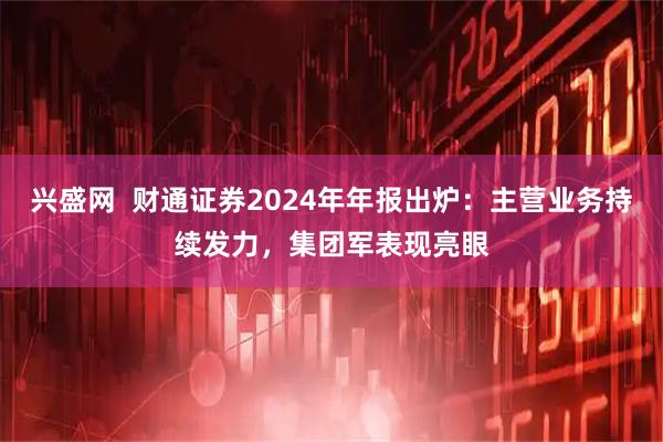 兴盛网  财通证券2024年年报出炉:主营业务持续发力,集团军表现亮眼