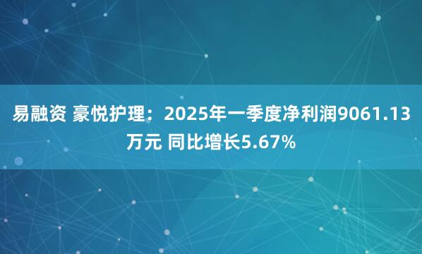 易融资 豪悦护理:2025年一季度净利润9061.13万元 同比增长5.67%