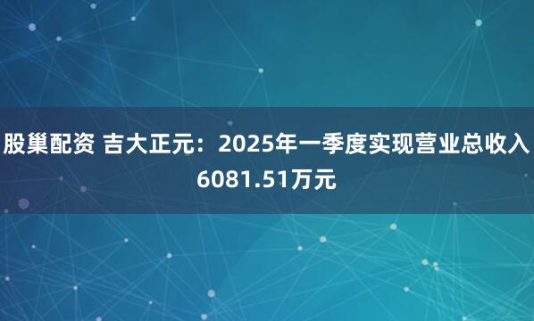 股巢配资 吉大正元:2025年一季度实现营业总收入6081.51万元