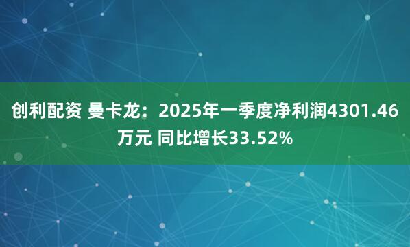 创利配资 曼卡龙:2025年一季度净利润4301.46万元 同比增长33.52%