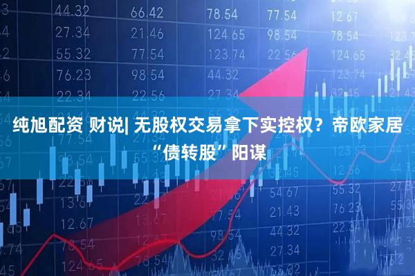 纯旭配资 财说| 无股权交易拿下实控权?帝欧家居“债转股”阳谋