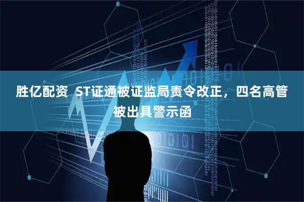 胜亿配资  ST证通被证监局责令改正,四名高管被出具警示函