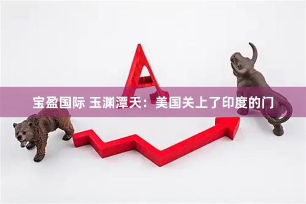 宝盈国际 玉渊潭天:美国关上了印度的门