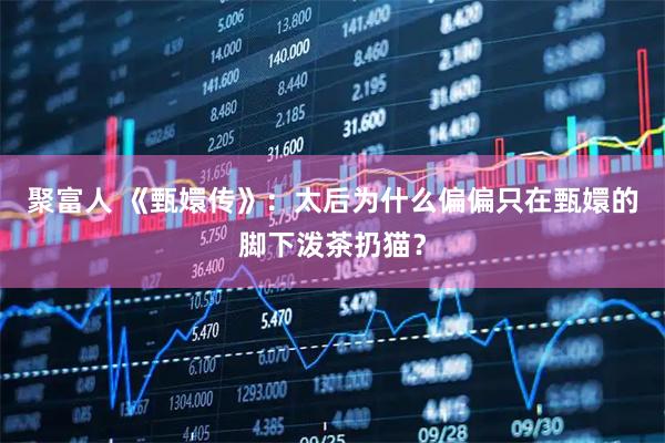 聚富人 《甄嬛传》:太后为什么偏偏只在甄嬛的脚下泼茶扔猫?