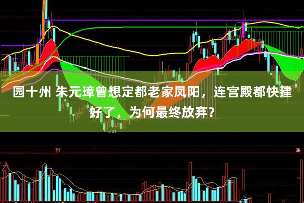 园十州 朱元璋曾想定都老家凤阳,连宫殿都快建好了,为何最终放弃?