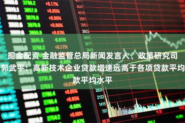 掘金配资 金融监管总局新闻发言人、政策研究司司长郭武平:高新技术企业贷款增速远高于各项贷款平均水平