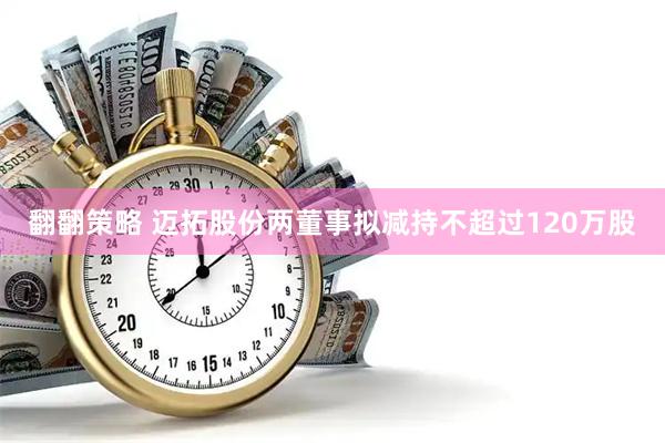 翻翻策略 迈拓股份两董事拟减持不超过120万股