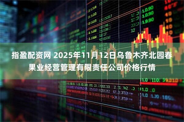 指盈配资网 2025年11月12日乌鲁木齐北园春果业经营管理有限责任公司价格行情