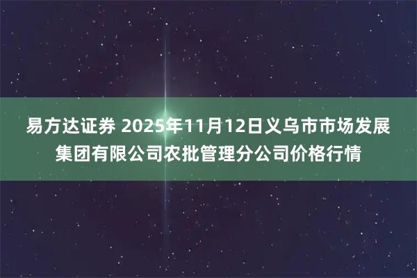 易方达证券 2025年11月12日义乌市市场发展集团有限公司农批管理分公司价格行情