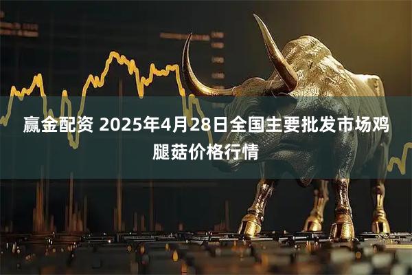 赢金配资 2025年4月28日全国主要批发市场鸡腿菇价格行情