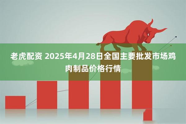 老虎配资 2025年4月28日全国主要批发市场鸡肉制品价格行情