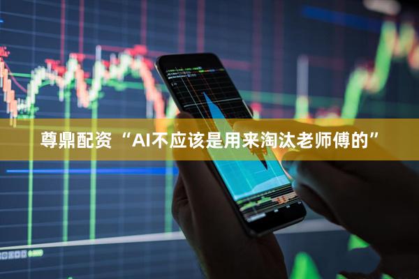 尊鼎配资 “AI不应该是用来淘汰老师傅的”