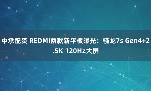 中承配资 REDMI两款新平板曝光：骁龙7s Gen4+2.5K 120Hz大屏