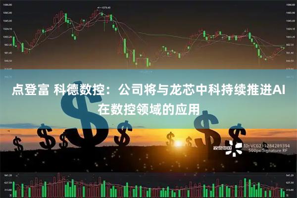 点登富 科德数控：公司将与龙芯中科持续推进AI在数控领域的应用
