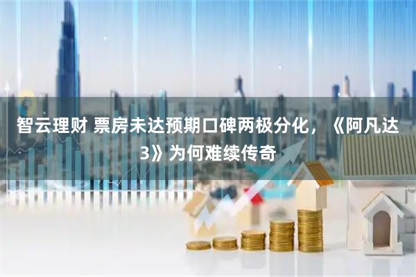 智云理财 票房未达预期口碑两极分化，《阿凡达3》为何难续传奇