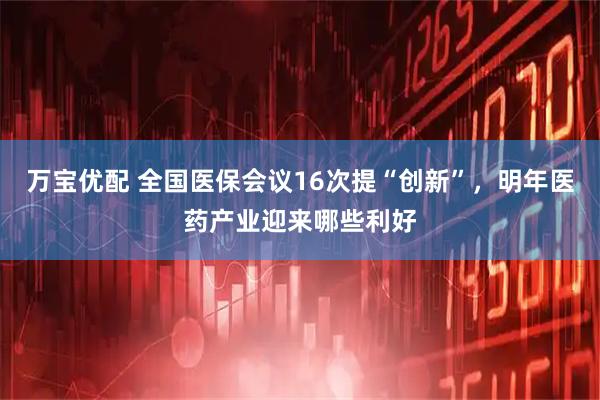 万宝优配 全国医保会议16次提“创新”，明年医药产业迎来哪些利好