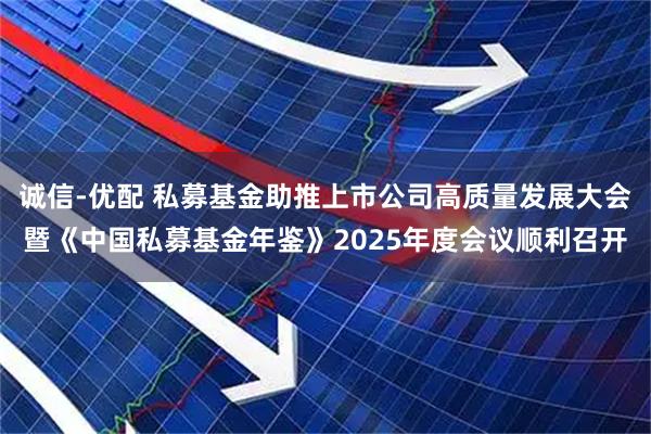 诚信-优配 私募基金助推上市公司高质量发展大会暨《中国私募基金年鉴》2025年度会议顺利召开