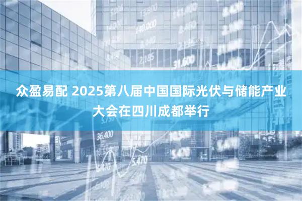 众盈易配 2025第八届中国国际光伏与储能产业大会在四川成都举行