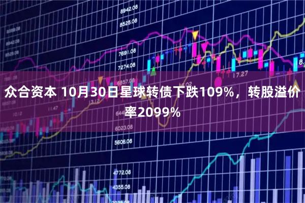 众合资本 10月30日星球转债下跌109%，转股溢价率2099%