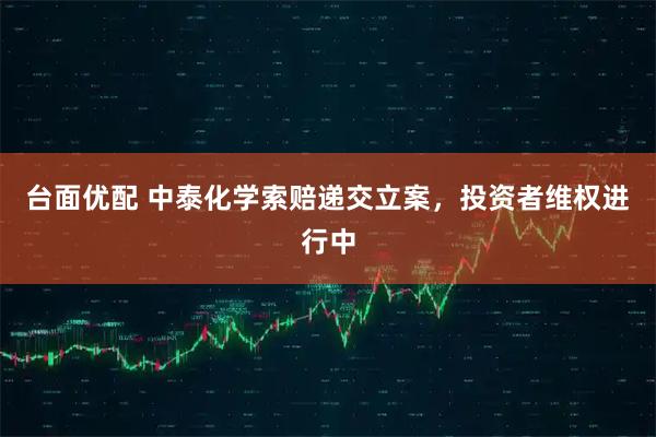 台面优配 中泰化学索赔递交立案，投资者维权进行中